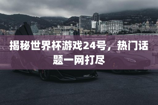 揭秘世界杯游戏24号，热门话题一网打尽