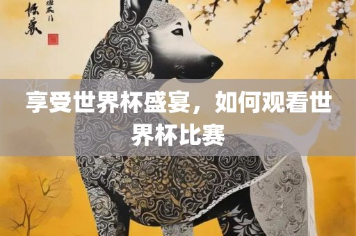 享受世界杯盛宴，如何观看世界杯比赛漯河市盈旭机械设备有限公司