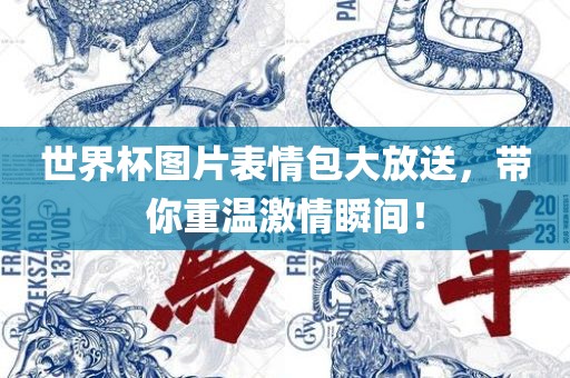 世界杯图片表情包大放送，带你重温激情瞬间！