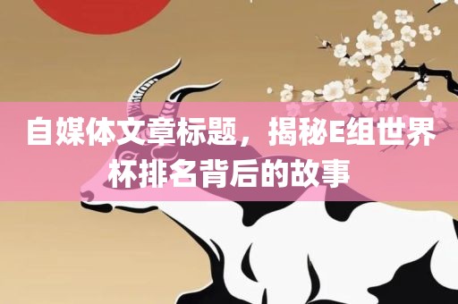 自媒体文章标题，揭秘E组世界杯排名背后的故事