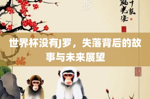 世界杯没有J罗，失落背后的故事与未来展望