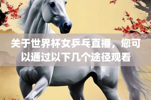关于世界杯女乒乓直播，您可以通过以下几个途径观看