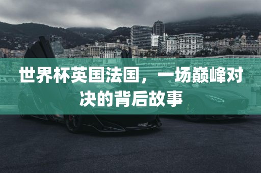 世界杯英国法国，一场巅峰对决的背后故事