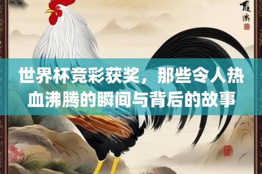 世界杯竞彩获奖，那些令人热血沸腾的瞬间与背后的故事
