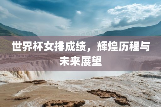 世界杯女排成绩，辉煌历程与未来展望