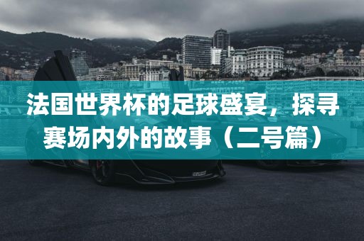 法国世界杯的足球盛宴，探寻赛场内外的故事（二号篇）