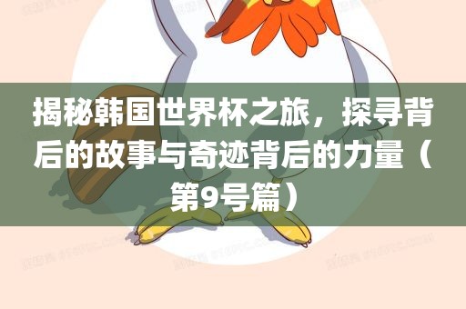 揭秘韩国世界杯之旅，探寻背后的故事与奇迹背后的力量（第9号篇）