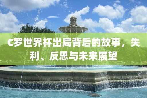 C罗世界杯出局背后的故事，失利、反思与未来展望