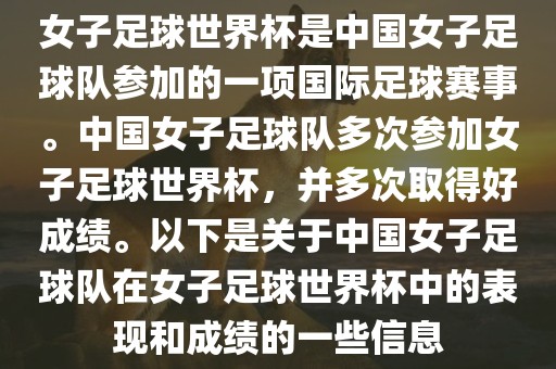 女子足球世界杯是中国女子足球队参加的一项国际足球赛事。中国女子足球队多次参加女子足球世界杯，并多次取得好成绩。以下是关于中国女子足球队在女子足球世界杯中的表现和成绩的一些信息