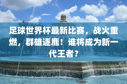足球世界杯最新比赛，战火重燃，群雄逐鹿！谁将成为新一代王者？漯河市盈旭机械设备有限公司