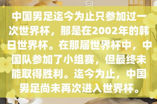 中国男足迄今为止只参加过一次世界杯，那是在2002年的韩日世界杯。在那届世界杯中，中国队参加了小组赛，但最终未能取得胜利。迄今为止，中国男足尚未再次进入世界杯。