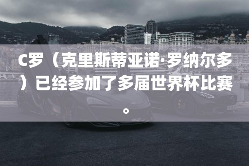 C罗（克里斯蒂亚诺·罗纳尔多）已经参加了多届世界杯比赛。