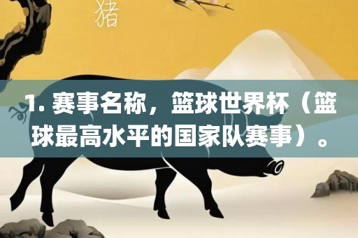 1. 赛事名称，篮球世界杯（篮球最高水平的国家队赛事）。