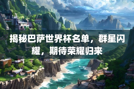 揭秘巴萨世界杯名单，群星闪耀，期待荣耀归来