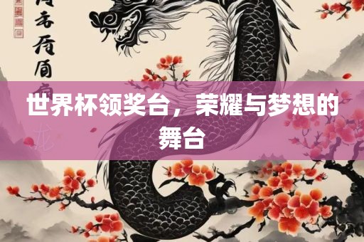 世界杯领奖台，荣耀与梦想的舞台