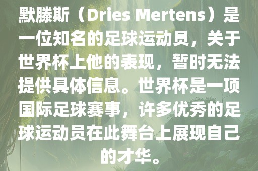 默滕斯（Dries Mertens）是一位知名的足球运动员，关于世界杯上他的表现，暂时无法提供具体信息。世界杯是一项国际足球赛事，许多优秀的足球运动员在此舞台上展现自己的才华。