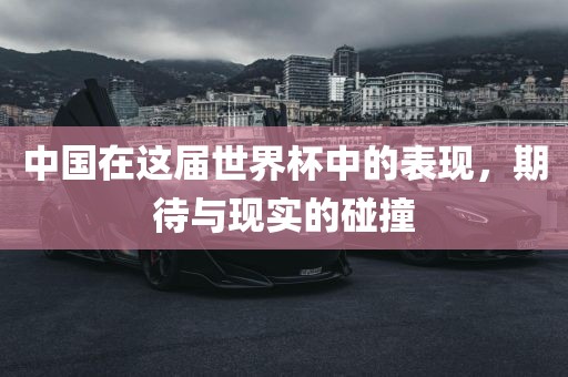 中国在这届世界杯中的表现，期待与现实的碰撞