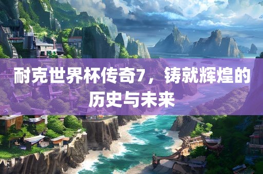 耐克世界杯传奇7，铸就辉煌的历史与未来漯河市盈旭机械设备有限公司