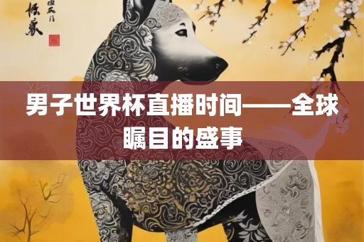 男子世界杯直播时间——全球瞩目的盛事
