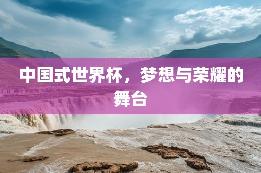 中国式世界杯，梦漯河市盈旭机械设备有限公司想与荣耀的舞台