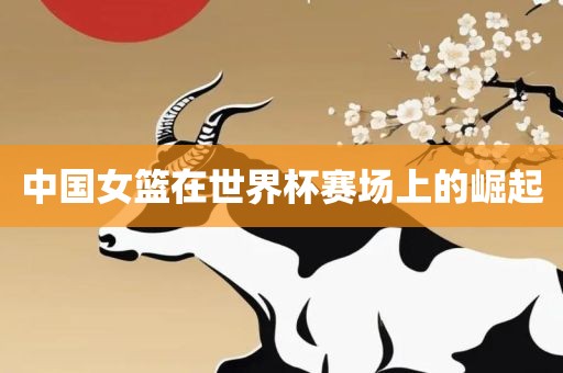 中国女篮在世界杯赛场上的崛起