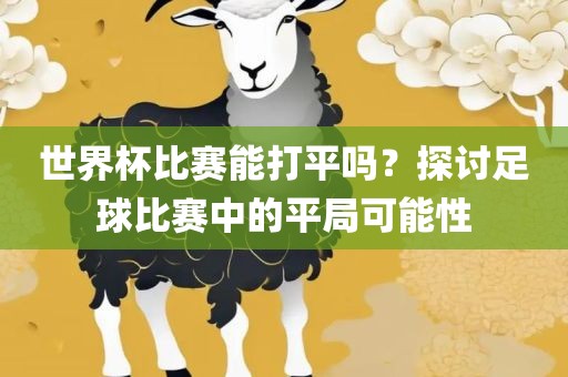 世界杯比赛能打平吗？探讨足球比赛中的平局可能性