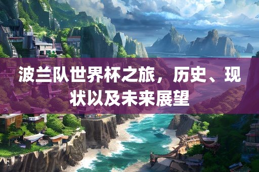 波兰队世界杯之旅，历史、现状以及未来展望