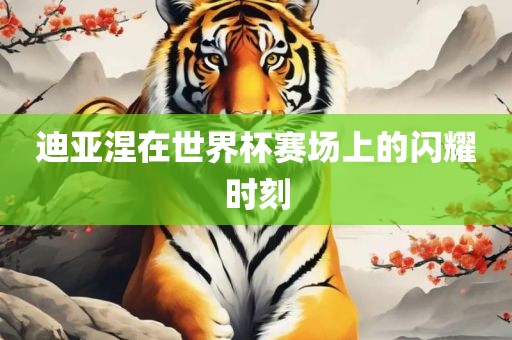 迪亚涅在世界杯赛场上的闪耀时刻漯河市盈旭机械设备有限公司