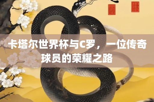卡塔尔世界杯与C罗，一位传奇球员的荣耀之路