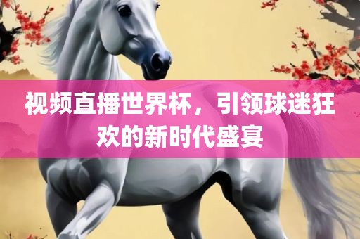视频直播世界杯，引领球迷狂欢的新时代盛宴