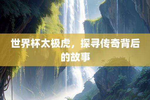 世界杯太极虎，探寻传奇背后的故事