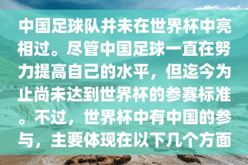 中国足球队并未在世界杯中亮相过。尽管中国足球一直在努力提高自己的水平，但迄今为止尚未达到世界杯的参赛标准。不过，世界杯中有中国的参与，主要体现在以下几个方面