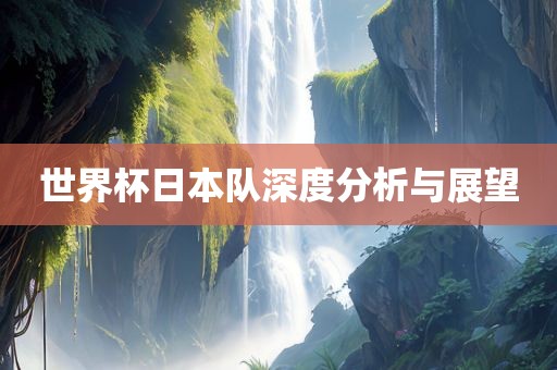 世界杯日本队深度分析与展望
