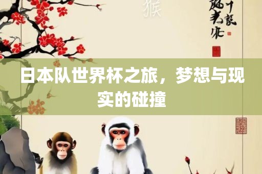 日本队世界杯之旅，梦想与现实的碰撞