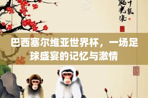 巴西塞尔维亚世界杯，一场足球盛宴的记忆与激情漯河市盈旭机械设备有限公司
