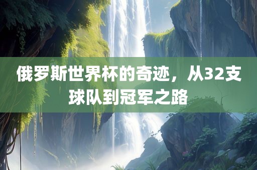 俄罗斯世界杯的奇迹，从32支球队到冠军之路