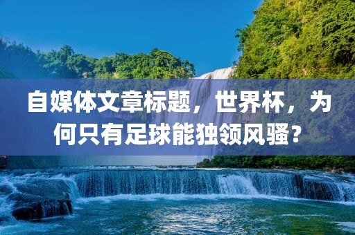 自媒体文章标题，世界杯，为何只有足球能独领风骚？