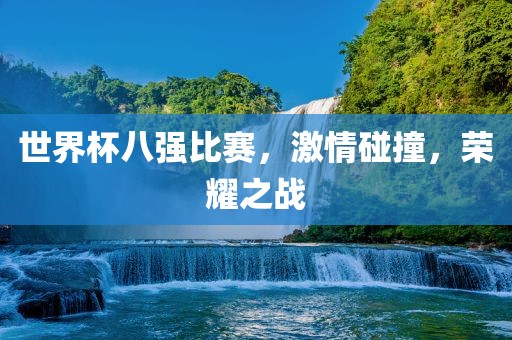 世界杯八强比赛，激情碰撞，荣耀之战