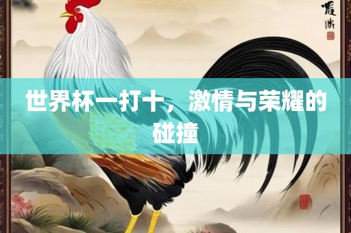 世界杯一打十，激情与荣耀的碰撞