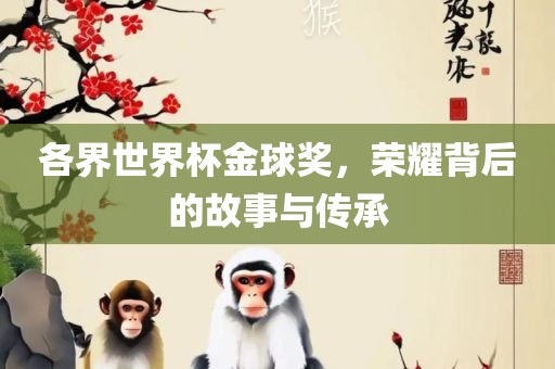 各界世界杯金球奖，荣耀背后的故事与传承