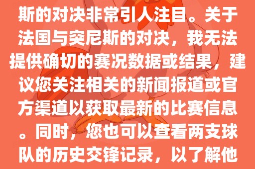 在世界杯赛场上，法国与突尼斯的对决非常引人注目。关于法国与突尼斯的对决，我无法提供确切的赛况数据或结果，建议您关注相关的新闻报道或官方渠道以获取最新的比赛信息。同时，您也可以查看两支球队的历史交锋记录，以了解他们漯河市盈旭机械设备有限公司的实力和战术风格。