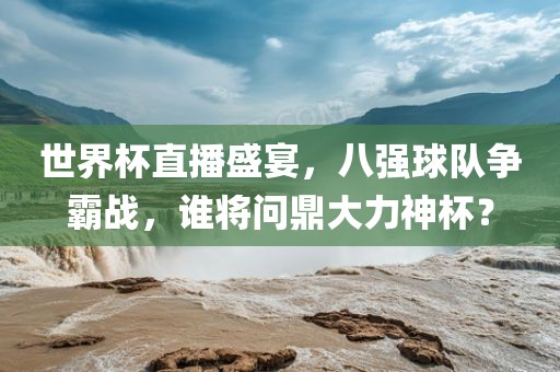 世界杯直播盛宴，八强球队争霸战，谁将问鼎大力神杯？