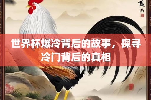 世界杯爆冷背后的故事，探寻冷门背后的真相
