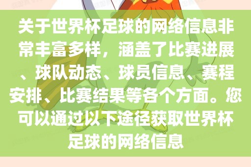 关于世界杯足球的网络信息非常丰富多样，涵盖了比赛进展、球队动态、球员信息、赛程安排、比赛结果等各个方面。您可以通过以下途径获取世界杯足球的网络信息