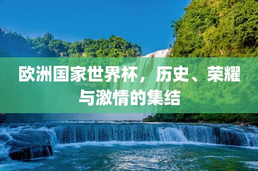 欧洲国家世界杯，历史、荣耀与激情的集结