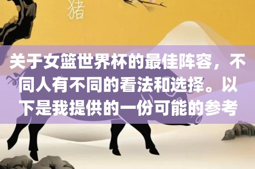 关于女篮世界杯的最佳阵容，不同人有不同的看法和选择。以下是我提供的一份可能的参考