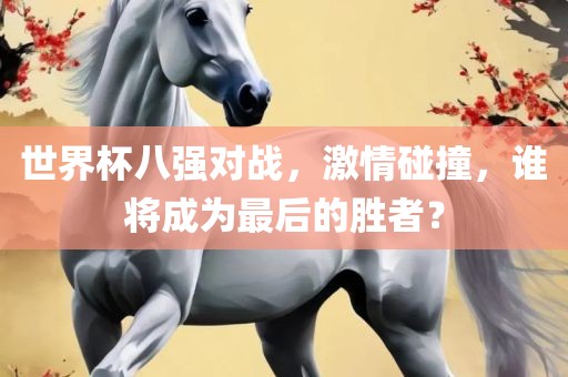 世界杯八强对战，激情碰撞，谁将成为最后的胜者？