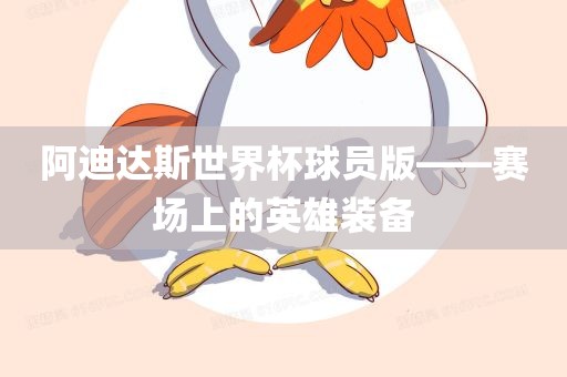 阿迪达斯世界杯球员版——赛场上的英雄装备漯河市盈旭机械设备有限公司