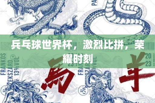 兵乓球世界杯，激烈比拼，荣耀时刻