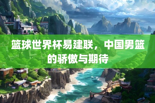篮球世界杯漯河市盈旭机械设备有限公司易建联，中国男篮的骄傲与期待
